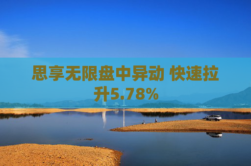 思享无限盘中异动 快速拉升5.78%