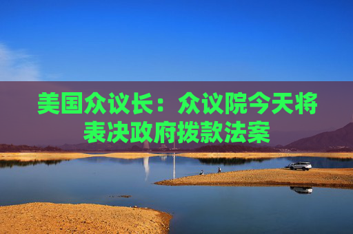 美国众议长：众议院今天将表决政府拨款法案