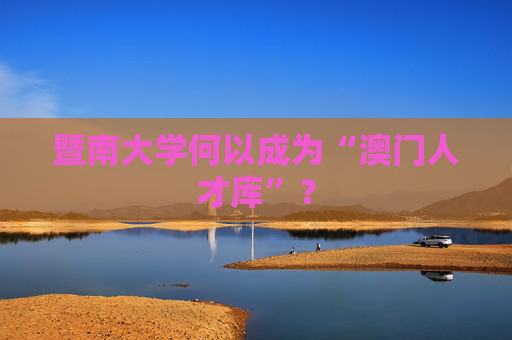 暨南大学何以成为“澳门人才库”？