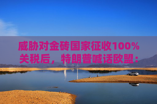 威胁对金砖国家征收100%关税后，特朗普喊话欧盟：要么买美国油气，要么加关税！欧盟迅速回应