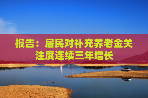 报告：居民对补充养老金关注度连续三年增长