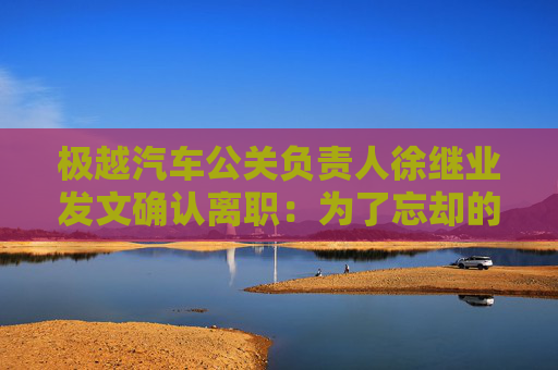 极越汽车公关负责人徐继业发文确认离职：为了忘却的纪念