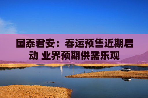 国泰君安：春运预售近期启动 业界预期供需乐观