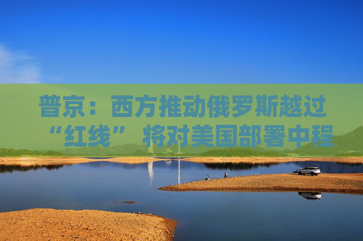 普京：西方推动俄罗斯越过“红线” 将对美国部署中程导弹作出回应