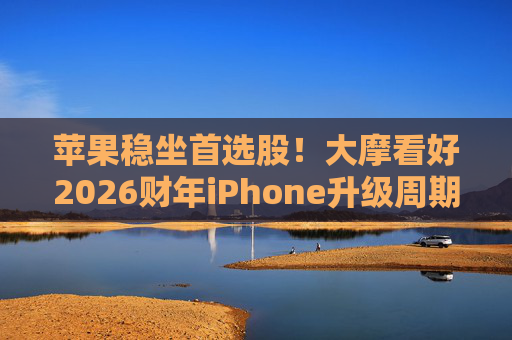 苹果稳坐首选股！大摩看好2026财年iPhone升级周期