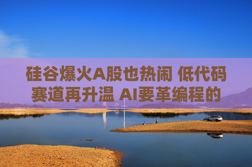 硅谷爆火A股也热闹 低代码赛道再升温 AI要革编程的“命”？