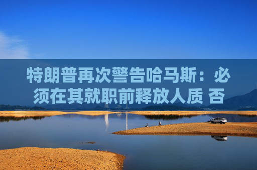 特朗普再次警告哈马斯：必须在其就职前释放人质 否则后果严重