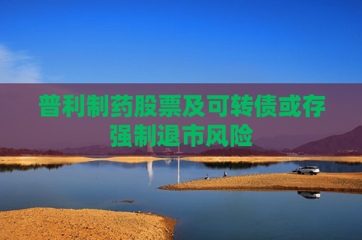 普利制药股票及可转债或存强制退市风险