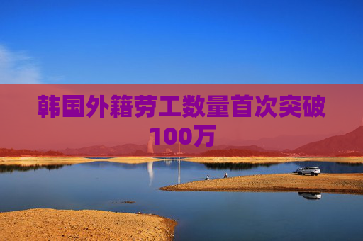 韩国外籍劳工数量首次突破100万