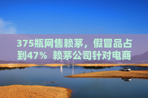 375瓶网售赖茅，假冒品占到47%  赖茅公司针对电商平台假货商发出“警告”