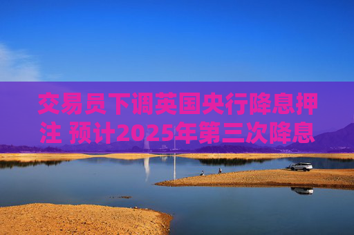 交易员下调英国央行降息押注 预计2025年第三次降息的可能性为25%