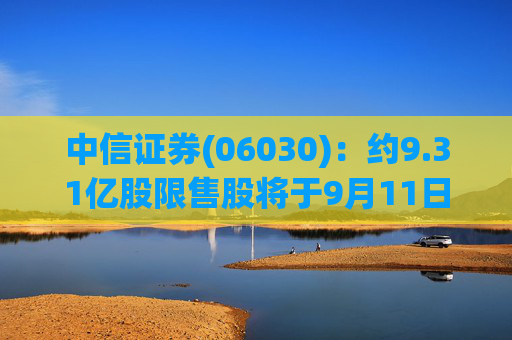 中信证券(06030)：约9.31亿股限售股将于9月11日起上市流通