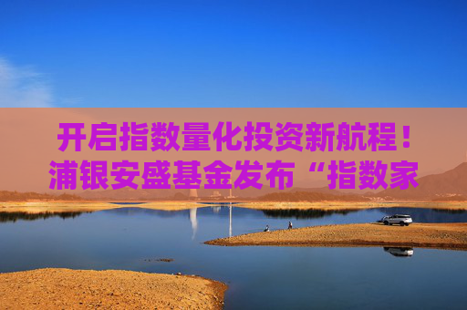 开启指数量化投资新航程！浦银安盛基金发布“指数家”全新品牌