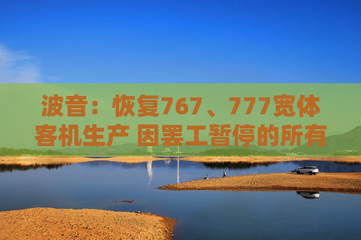 波音：恢复767、777宽体客机生产 因罢工暂停的所有项目皆已重启
