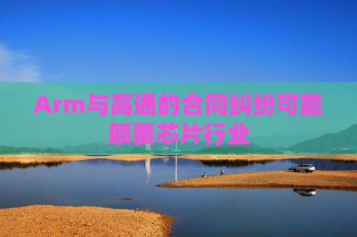 Arm与高通的合同纠纷可能颠覆芯片行业