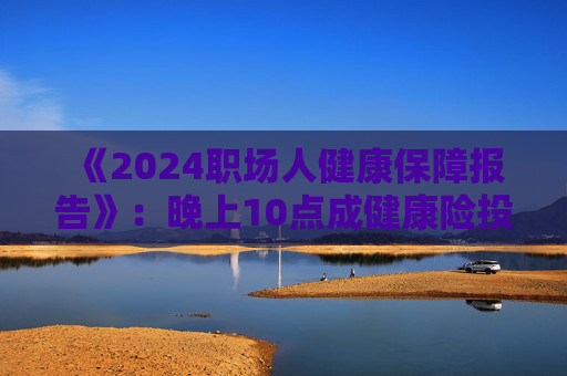 《2024职场人健康保障报告》：晚上10点成健康险投保高峰