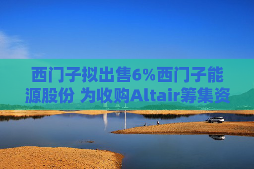 西门子拟出售6%西门子能源股份 为收购Altair筹集资金