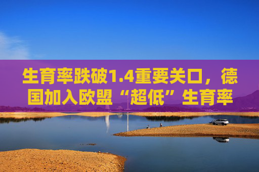 生育率跌破1.4重要关口，德国加入欧盟“超低”生育率俱乐部
