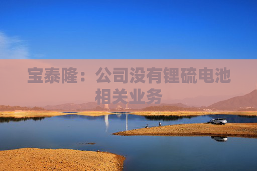 宝泰隆：公司没有锂硫电池相关业务