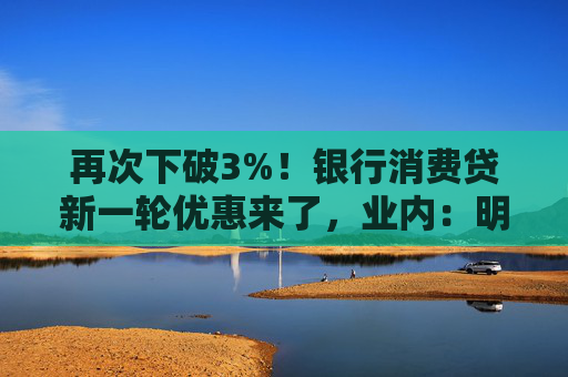 再次下破3%！银行消费贷新一轮优惠来了，业内：明年或仍有下降空间