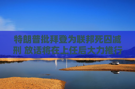 特朗普批拜登为联邦死囚减刑 放话将在上任后大力推行死刑