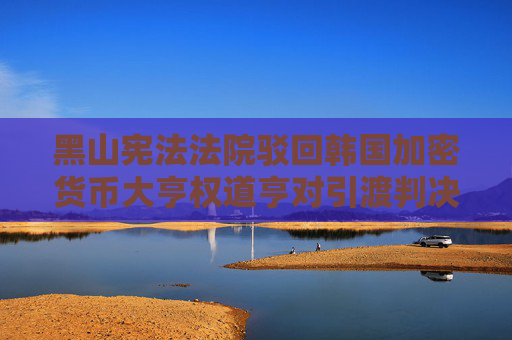 黑山宪法法院驳回韩国加密货币大亨权道亨对引渡判决的上诉