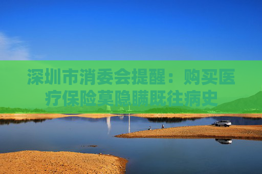 深圳市消委会提醒：购买医疗保险莫隐瞒既往病史