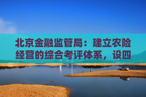 北京金融监管局：建立农险经营的综合考评体系，设四个考评等级