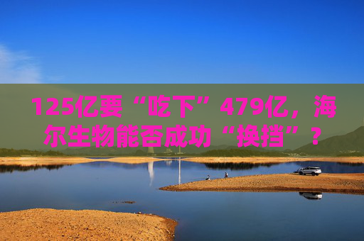 125亿要“吃下”479亿，海尔生物能否成功“换挡”？