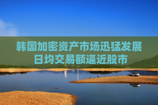 韩国加密资产市场迅猛发展 日均交易额逼近股市