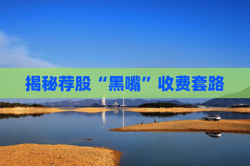 揭秘荐股“黑嘴”收费套路