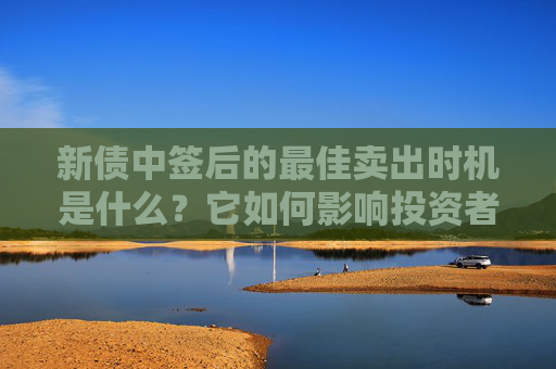 新债中签后的最佳卖出时机是什么？它如何影响投资者的收益？