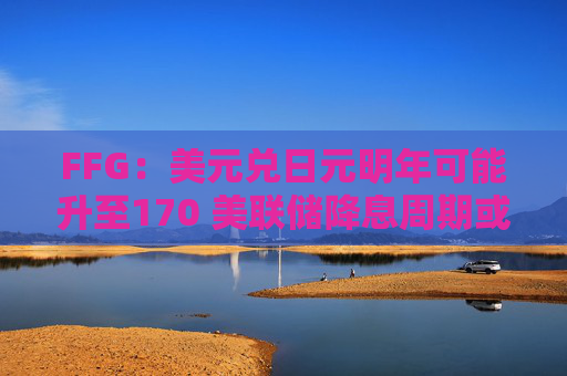FFG：美元兑日元明年可能升至170 美联储降息周期或已结束