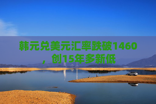 韩元兑美元汇率跌破1460，创15年多新低