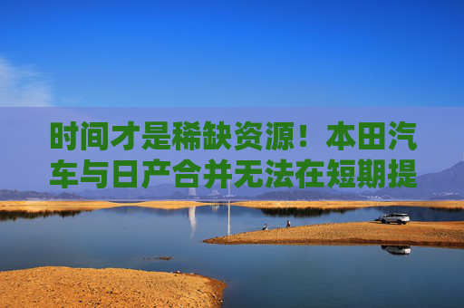 时间才是稀缺资源！本田汽车与日产合并无法在短期提升竞争力