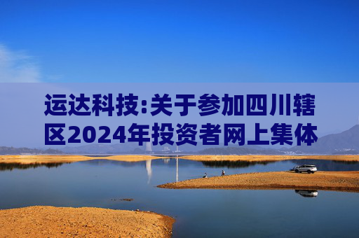 运达科技:关于参加四川辖区2024年投资者网上集体接待日及半年度报告业绩说明会活动的公告
