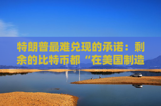 特朗普最难兑现的承诺：剩余的比特币都“在美国制造”