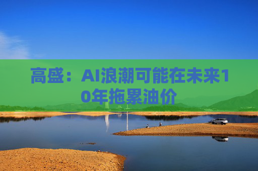 高盛：AI浪潮可能在未来10年拖累油价