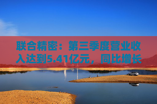 联合精密：第三季度营业收入达到5.41亿元，同比增长7.27%