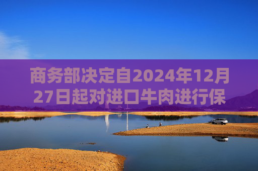 商务部决定自2024年12月27日起对进口牛肉进行保障措施立案调查
