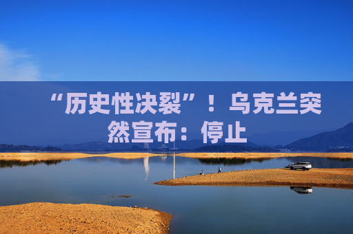 “历史性决裂”！乌克兰突然宣布：停止
