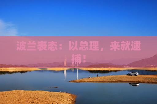 波兰表态：以总理，来就逮捕！