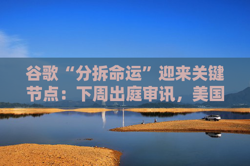 谷歌“分拆命运”迎来关键节点：下周出庭审讯，美国司法部瞄准数字广告业务