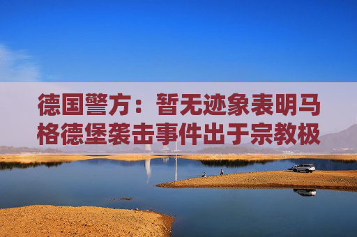 德国警方：暂无迹象表明马格德堡袭击事件出于宗教极端主义动机