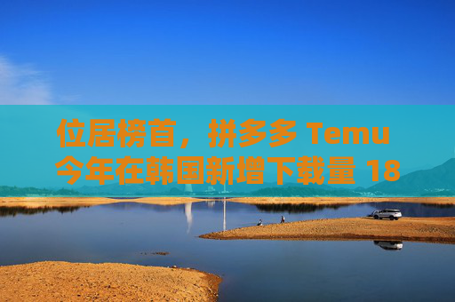 位居榜首，拼多多 Temu 今年在韩国新增下载量 1804 万