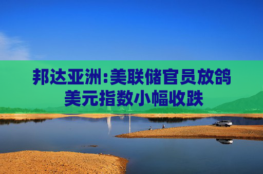 邦达亚洲:美联储官员放鸽 美元指数小幅收跌