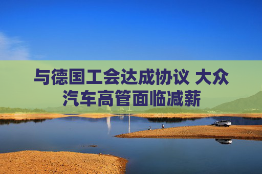 与德国工会达成协议 大众汽车高管面临减薪