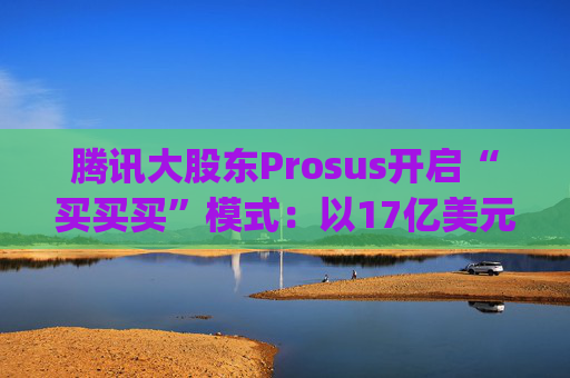 腾讯大股东Prosus开启“买买买”模式：以17亿美元吞下线上旅行社Despegar