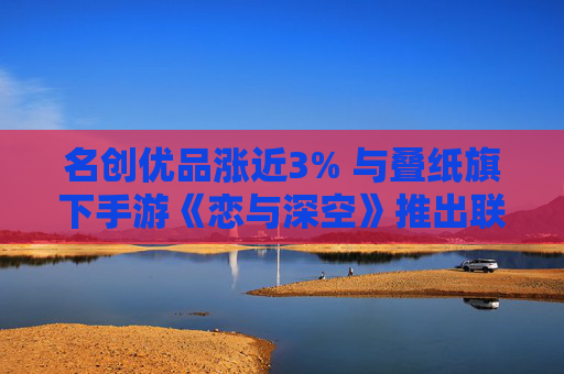 名创优品涨近3% 与叠纸旗下手游《恋与深空》推出联名产品