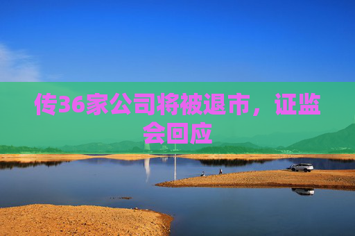 传36家公司将被退市，证监会回应